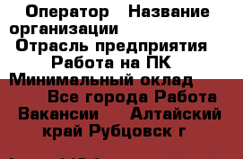 Оператор › Название организации ­ Dimond Style › Отрасль предприятия ­ Работа на ПК › Минимальный оклад ­ 16 000 - Все города Работа » Вакансии   . Алтайский край,Рубцовск г.